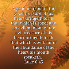 Maybe you would like to learn more about one of these? Melissa Moore On Twitter A Good Man Out Of The Good Treasure Of His Heart Bringeth Forth That Which Is Good And An Evil Man Out Of The Evil Treasure Of His