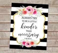 Be kinder than necessary, everyone you meet is fighting some kind of battle. Amazon Com Always Try To Be A Little Kinder Than Necessary J M Barrie Quote Art Print Black And White Stripes Floral Print Wall Art Unframed Print 8 X10 Art Print A626 Handmade