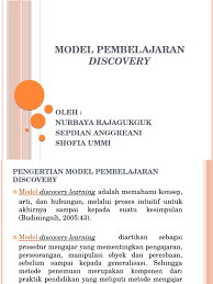 Proses discovery terjadi bila individu terlibat terutama dalam penggunaan proses mentalnya untuk menemukan beberapa konsep dan prinsip. Model Pembelajaran Discovery