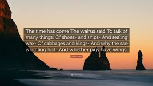 The time has come,' the walrus said, to talk of many things: Lewis Carroll Quote The Time Has Come The Walrus Said To Talk Of Many Things Of Shoes And Ships And Sealing Wax Of Cabbages And Kings A