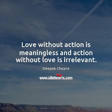 Oct 30, 2017 · related quotes and topics: Love Without Action Is Meaningless And Action Without Love Is Irrelevant Idlehearts