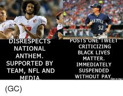 Disrespect National Anthem Supported By Team Nfl And Media Attle Posts One Tweet Criticizing Black Lives Matter Immediately Suspended Without Pay Nade On Imgur Gc Black Lives Matter Meme On Me Me