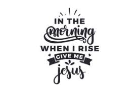 Listen to in the morning when i rise on spotify. In The Morning When I Rise Give Me Jesus Svg Cut File By Creative Fabrica Crafts Creative Fabrica