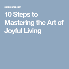 10 Steps To Mastering The Art Of Joyful Living With Images Joy 10 Things Master
