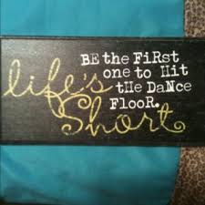 Life Is Too Short Be The First One To Hit The Dance Floor Quotes To Live By Words Me Quotes