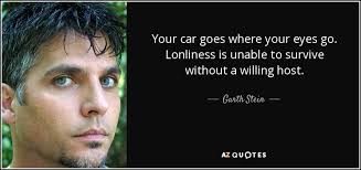 Garth Stein quote: Your car goes where your eyes go. Lonliness is unable...