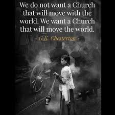 We do not want a Church that will move with the world. We want a Church that will move the world. -G.K. Chesterton #gkchesterton #chesterton #church #catholic #catholicchurch #world