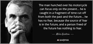 The man hunched over his motorcycle can focus only on the present. Milan Kundera Quote The Man Hunched Over His Motorcycle Can Focus Only On