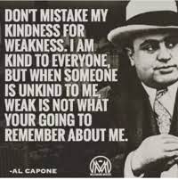 Trending images, videos and gifs related to weakness! Don T Mistake My Kindness For Weakness Iam Kind To Everyone But When Someone Is Unkind To Me Weak Is Not What Your Going To Remember About Me Al Capone Meme On