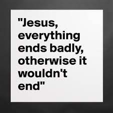 Jesus Everything Ends Badly Otherwise It Wouldn Museum Quality Poster 16x16in By 27thavenue Boldomatic Shop