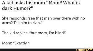 A Kid Asks His Mom Mom What Is Dark Humor She Responds See That Man Over There With No Arms Tell Him To Clap The Kid Replies But Mom I M Blind Mom