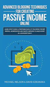 Advanced Blogging Techniques For Creating Passive Income Online: Learn How  To Build A Profitable Blog, By Following The Best Writing, Monetization And  Traffic Methods To Make Money As A Blogger Today!: Nelson,