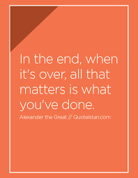 In The End When It S Over All That Matters Is What You Ve Done