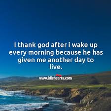 I Thank God After I Wake Up Every Morning Because He Has Given Me Another Day To Live Idlehearts