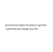 Sometimes It Takes 10 Yrs To Get That 1 Year Where Everything Changes Cool Words Inspirational Quotes Favorite Quotes