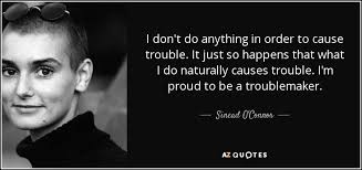 Troublemaker quotations to inspire your inner self: Sinead O Connor Quote I Don T Do Anything In Order To Cause Trouble It