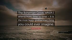 Enjoy our bohemia quotes collection. Richard M Nixon Quote The Bohemian Grove Which I Attend From Time To Time It Is The Most Faggy Goddamned Thing You Could Ever Imagine