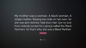 Tupac amaru shakur, known as 2pac or pac, was an american rapper, record producer, actor, and poet. Tupac Shakur Quote My Mother Was A Woman A Black Woman A Single Mother Raising Two Kids On Her Own So She Was Dark Skinned Had Short H