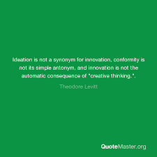 What is the antonym for better? Ideation Is Not A Synonym For Innovation Conformity Is Not Its Simple Antonym And Innovation Is Not The Automatic Consequence Of Creative Thinking Theodore Levitt