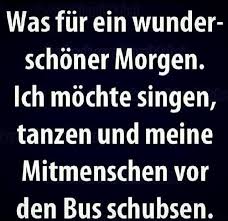 Was Fur Ein Wunderschoner Morgen Ich Mochte Singen Tanzen Und Meine Mitmenschen Vor Den Bus Schubsen Lustige Spruche Spruche