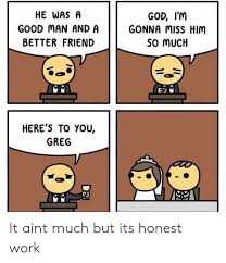 He Was A Good Man And A Better Friend God I M Gonna Miss Him So Much Here S To You Greg C3 It Aint Much But Its Honest Work God Meme On