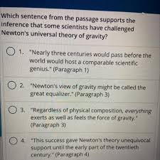 Which inference does this passage best support? Which Sentence From The Passage Supports The Inference That Some Scientists Have Challenged Newton S Brainly Com