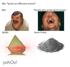 Black comedy, also known as black humor, dark humor, dark comedy, morbid humor, or gallows humor, is a style of comedy. Me Posts An Offensive Meme Me People Who Enjoy Dark Humor Mods Anne Frank Yahoo Meme On Me Me