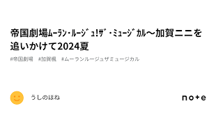 帝国劇場ﾑｰﾗﾝ・ﾙｰｼﾞｭ!ｻﾞ・ﾐｭｰｼﾞｶﾙ～加賀ニニを追いかけて2024夏｜うしのほね