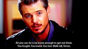 All you can do is be brave enough to get out there. You fought. You loved. You lost. Walk tall, Torres - All-you-can-do-is-be-brave-enough-to-get-out-there.-You-fought.-You-loved.-You-lost.-Walk-tall-Torres
