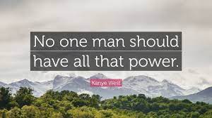 Once his goals are satisfied, x silences the crowd with a gesture, and disperses them with another, spurring the awed police chief to state no one man should have such power!. Kanye West Quote No One Man Should Have All That Power