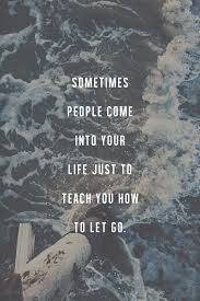 That's a really good lesson in life. Sometimes People Come Into Your Life Just To Teach You How To Let It Go Go For It Quotes Life Quotes Words