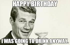 Happy Birthday I Was Going To Drink Anyway Funny Memes For Birthday Sarcastic Happy Birthday Happy Birthday Funny Funny Happy Birthday Meme