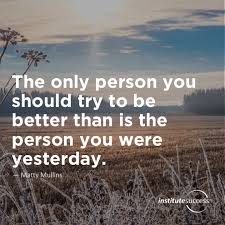 .youre a better person than you were yesterday. The Only Person You Should Try To Be Better Than Is The Person You Were Yesterday Matty Mullins Institute Success