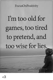 Memes Games And Old Focusonpositivity I M Too Old For Games Too Tired To Pretend And Too Wise For Lies Lies Quotes Im Tired Quotes Tired Quotes