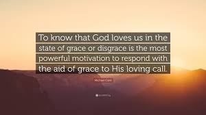 Et de mettre sa vie sur la sienne. Michael Card Quote To Know That God Loves Us In The State Of Grace Or Disgrace Is The Most Powerful Motivation To Respond With The Aid Of G