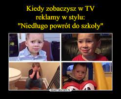 24 maja młodzież ma mieć możliwość powrotu do szkół, ale w zależności od rozwoju sytuacji związanej z epidemią koronawirusa, rząd może przesunąć od 6 maja na nowo otwarte zostały żłobki i przedszkola, choć nie we wszystkich miejscowościach. Kiedy Zobaczysz W Tv Reklamy W Stylu Niedlugo Powrot Do Szkoly Demotywatory Pl