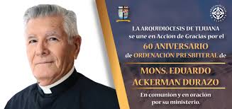 19 DE DICIEMBRE 60 ANIVERSARIO DE ORDENACIÓN PRESBITERAL DEL MUY ILUSTRE  MONS. EDUARDO ÁCKERMAN DURAZO La Arquidiócesis de Tijuana y su Arzobispo  Mons. Francisco Moreno Barrón, se unen en Acción de Gracias