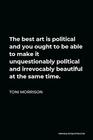 Toni Morrison Quote The Best Art Is Political And You Ought To Be Able To Make It Unquestionably Political And Irrevocably Beautiful At The Same Time