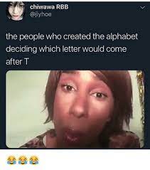 Whatever you want to say, there's a meme for that. Chiwawa Rbb The People Who Created The Alphabet Deciding Which Letter Would Come After T Meme On Me Me