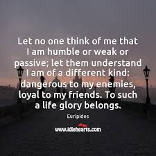 Let No One Think Of Me That I Am Humble Or Weak Idlehearts