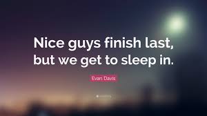 Nice guys finish last but bad guys don't finish at all. Evan Davis Quote Nice Guys Finish Last But We Get To Sleep In