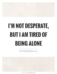 I M Not Desperate But I Am Tired Of Being Alone Picture Quotes