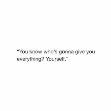 You Know Who S Gonna Give You Everything Yourself Words Quotes Real Quotes Talking Quotes
