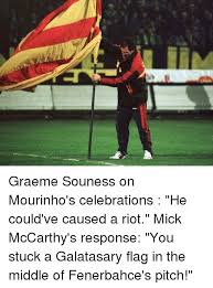 In june 1996, graeme souness was named galatasaray manager. Graeme Souness On Mourinho S Celebrations He Could Ve Caused A Riot Mick Mccarthy S Response You Stuck A Galatasary Flag In The Middle Of Fenerbahce S Pitch Meme On Me Me