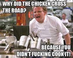 Funny Gordon Ramsay Meme Why Did The Chicken Cross The Road Because You Didn T Cook It Gordon Ramsay Funny Make Me Laugh Just For Laughs