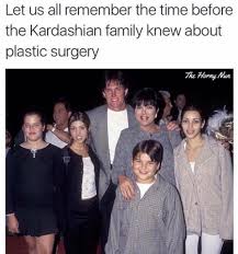 Let Us All Remember The Time Before The Kardashian Family Knew About Plastic Surgery Funny Memes Really Funny Funny