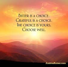 Bitter Is A Choice Grateful Is A Choice The Choice Is Yours Choose Well Andrea Reiser Andrea Reiser