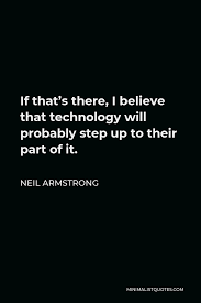 Please make your quotes accurate. Neil Armstrong Quote If That S There I Believe That Technology Will Probably Step Up To Their Part Of It