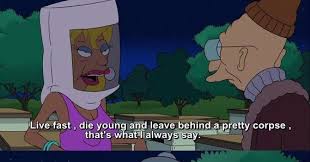 Live Fast Die Young And Leave Behind A Pretty Corpse That S What I Always Say You Should Say Something Else
