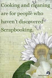 Cooking And Cleaning Are For People Who Haven T Discovered Scrapbooking Lol Yep Oh Dear The Floors Need My Attent Inspirational Quotes Discover Scrapbook